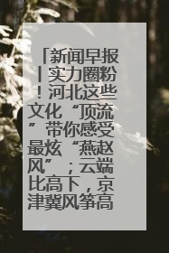 新闻早报丨实力圈粉！河北这些文化“顶流”带你感受最炫“燕赵风”；云端比高下，京津冀风筝高手“花式炫技”>>