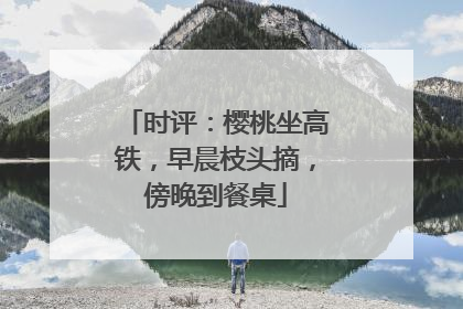 时评：樱桃坐高铁，早晨枝头摘，傍晚到餐桌