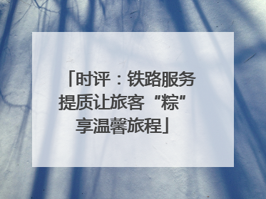 时评：铁路服务提质让旅客“粽”享温馨旅程