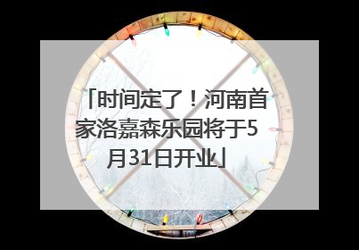 时间定了！河南首家洛嘉森乐园将于5月31日开业