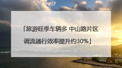 旅游旺季车辆多 中山路片区调流通行效率提升约30%
