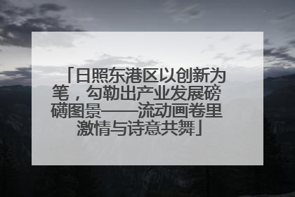 日照东港区以创新为笔，勾勒出产业发展磅礴图景——流动画卷里 激情与诗意共舞