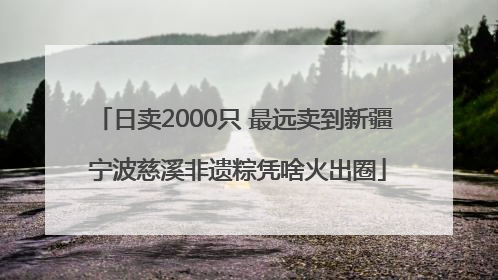 日卖2000只 最远卖到新疆 宁波慈溪非遗粽凭啥火出圈