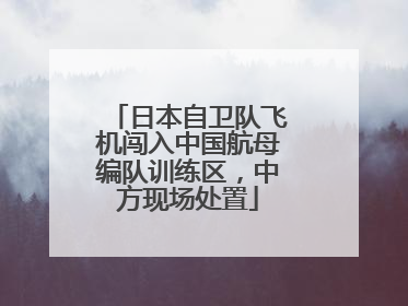 日本自卫队飞机闯入中国航母编队训练区，中方现场处置