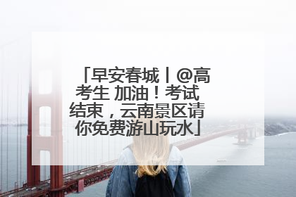 早安春城丨@高考生 加油！考试结束，云南景区请你免费游山玩水