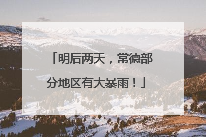 明后两天，常德部分地区有大暴雨！