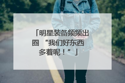 明星装备频频出圈 “我们好东西多着呢！”