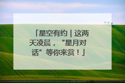 星空有约｜这两天凌晨，“星月对话”等你来赏！