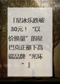 星冰乐跌破30元！“以价换量”的星巴克正褪下高端品牌“光环”
