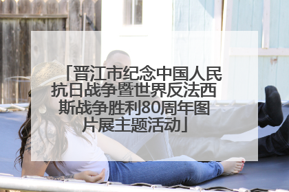 晋江市纪念中国人民抗日战争暨世界反法西斯战争胜利80周年图片展主题活动