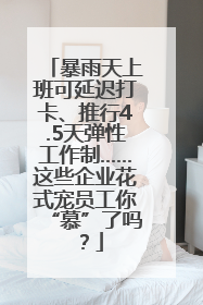 暴雨天上班可延迟打卡、推行4.5天弹性工作制……这些企业花式宠员工你“慕”了吗？