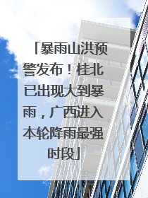 暴雨山洪预警发布！桂北已出现大到暴雨，广西进入本轮降雨最强时段