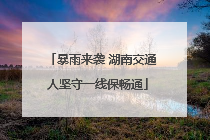 暴雨来袭 湖南交通人坚守一线保畅通