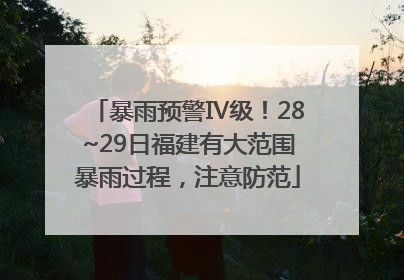 暴雨预警Ⅳ级！28~29日福建有大范围暴雨过程，注意防范