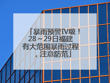 暴雨预警Ⅳ级！28～29日福建有大范围暴雨过程，注意防范