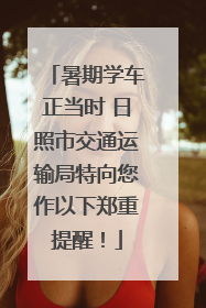 暑期学车正当时 日照市交通运输局特向您作以下郑重提醒！