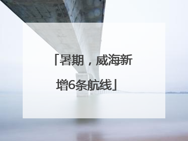暑期，威海新增6条航线