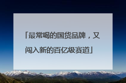 最常喝的国货品牌，又闯入新的百亿级赛道