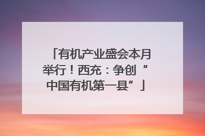 有机产业盛会本月举行！西充：争创“中国有机第一县”