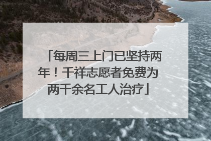 每周三上门已坚持两年！千祥志愿者免费为两千余名工人治疗