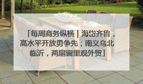 每周商务纵横｜海岱齐鲁，高水平开放勇争先；南义乌北临沂，两扇窗里观外贸
