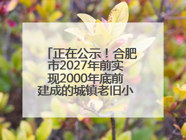 正在公示！合肥市2027年前实现2000年底前建成的城镇老旧小区“应改尽改”