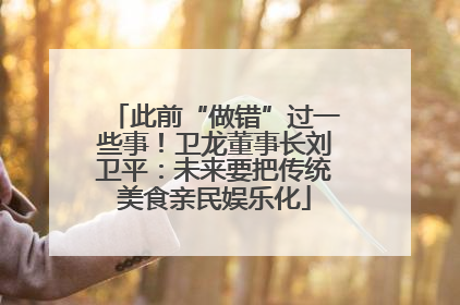 此前“做错”过一些事!卫龙董事长刘卫平:未来要把传统美食亲民娱乐化