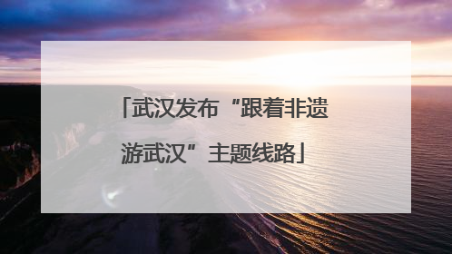 武汉发布“跟着非遗游武汉”主题线路