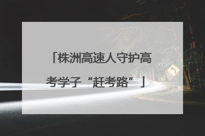 株洲高速人守护高考学子“赶考路”