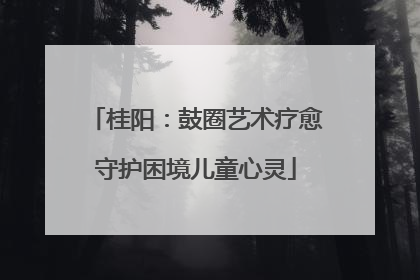 桂阳：鼓圈艺术疗愈守护困境儿童心灵