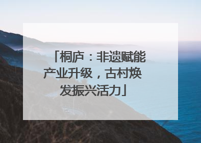 桐庐：非遗赋能产业升级，古村焕发振兴活力