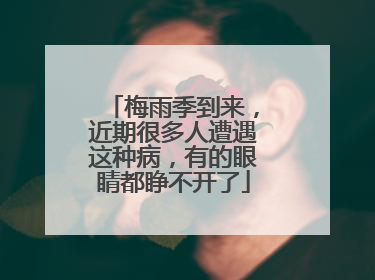 梅雨季到来，近期很多人遭遇这种病，有的眼睛都睁不开了