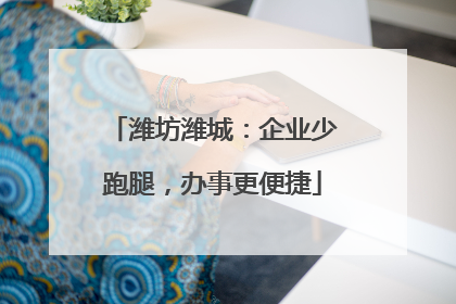潍坊潍城：企业少跑腿，办事更便捷