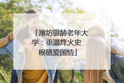 潍坊银龄老年大学：重温烽火史 根植爱国情