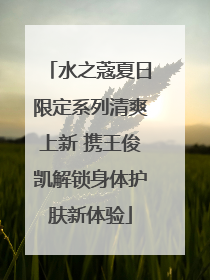 水之蔻夏日限定系列清爽上新 携王俊凯解锁身体护肤新体验