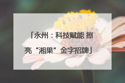 永州：科技赋能 擦亮“湘果”金字招牌
