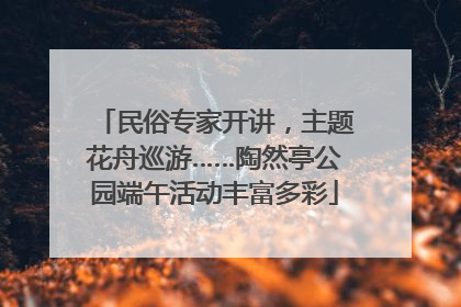 民俗专家开讲，主题花舟巡游……陶然亭公园端午活动丰富多彩