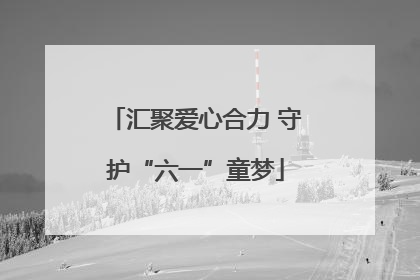 汇聚爱心合力 守护“六一”童梦