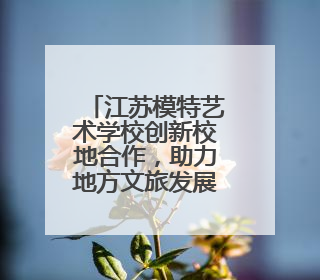 江苏模特艺术学校创新校地合作，助力地方文旅发展 一所职校带旺一个街区