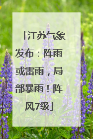 江苏气象发布：阵雨或雷雨，局部暴雨！阵风7级