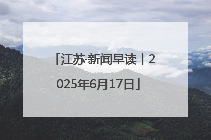 江苏·新闻早读丨2025年6月17日