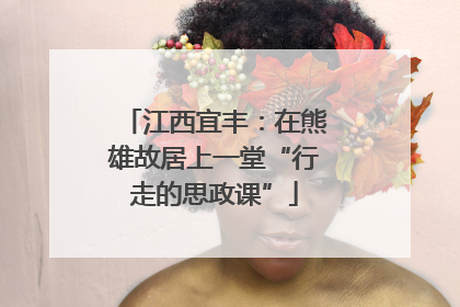 江西宜丰：在熊雄故居上一堂“行走的思政课”