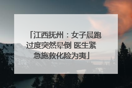 江西抚州：女子晨跑过度突然晕倒 医生紧急施救化险为夷