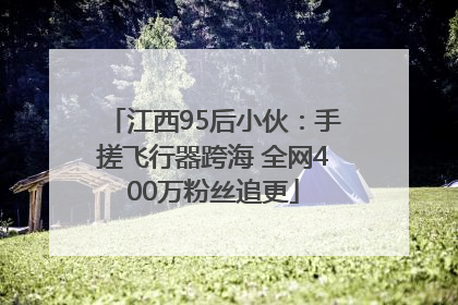 江西95后小伙：手搓飞行器跨海 全网400万粉丝追更