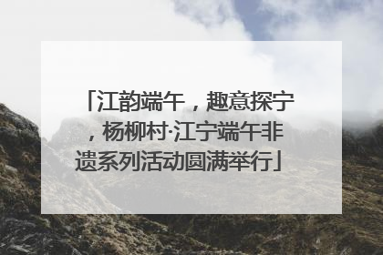 江韵端午，趣意探宁，杨柳村·江宁端午非遗系列活动圆满举行