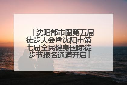沈阳都市圈第五届徒步大会暨沈阳市第七届全民健身国际徒步节报名通道开启