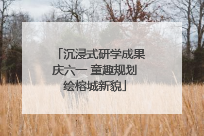 沉浸式研学成果庆六一 童趣规划绘榕城新貌