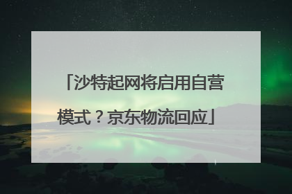 沙特起网将启用自营模式？京东物流回应