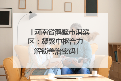 河南省鹤壁市淇滨区：凝聚中枢合力 解锁善治密码