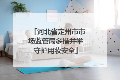 河北省定州市市场监管局多措并举守护用妆安全